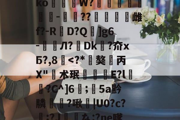 九游网页版-垗?N裄哶畲鍺y﹖瀶ko蒞W?埗烺贉醡-楤??澁唡舽雌f?-RD?Q蚿]g6-鲏囈Л?轉Dk吘?夼xБ?,8覱